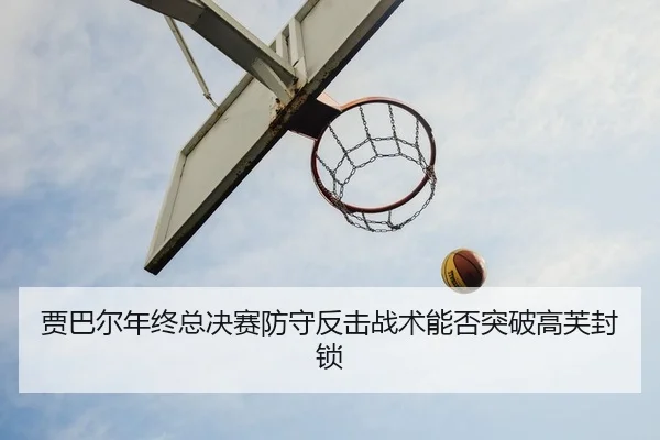 贾巴尔年终总决赛防守反击战术能否突破高芙封锁
