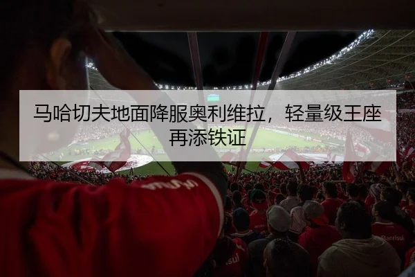 马哈切夫地面降服奥利维拉，轻量级王座再添铁证