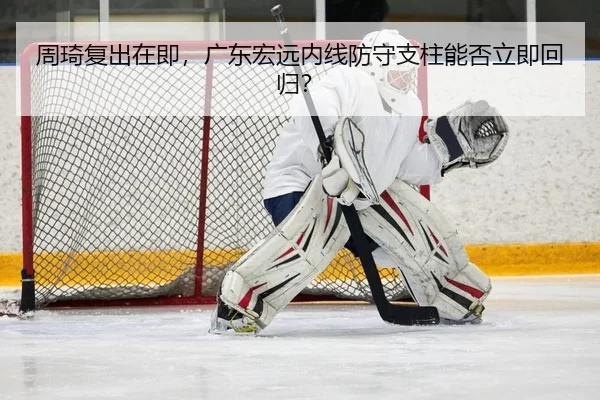 周琦复出在即，广东宏远内线防守支柱能否立即回归？